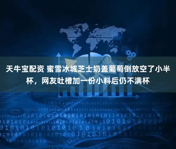天牛宝配资 蜜雪冰城芝士奶盖葡萄倒放空了小半杯，网友吐槽加一份小料后仍不满杯