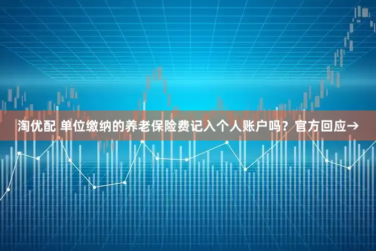 淘优配 单位缴纳的养老保险费记入个人账户吗？官方回应→