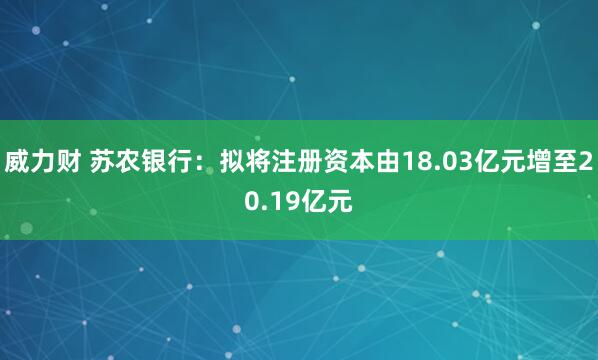 威力财 苏农银行：拟将注册资本由18.03亿元增至20.19亿元