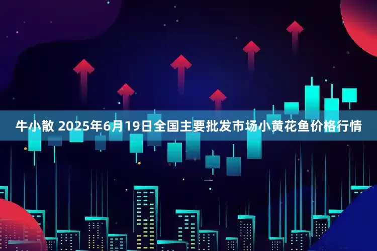 牛小散 2025年6月19日全国主要批发市场小黄花鱼价格行情