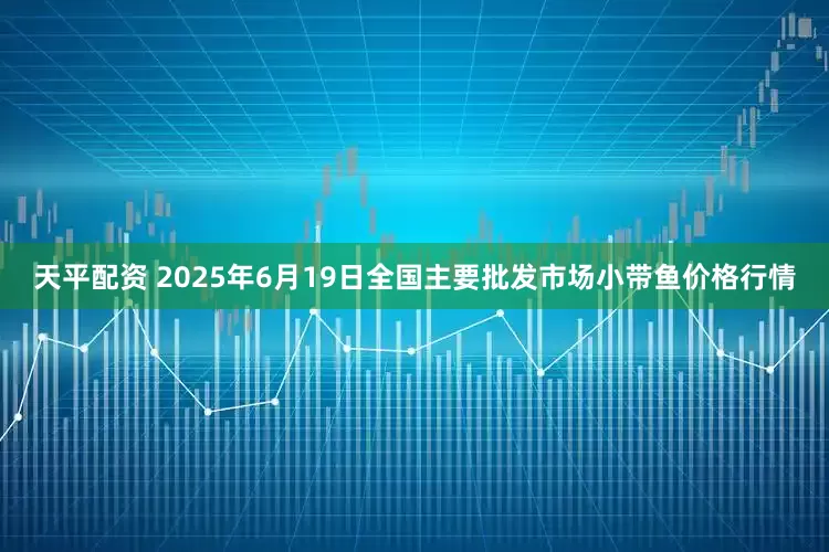天平配资 2025年6月19日全国主要批发市场小带鱼价格行情