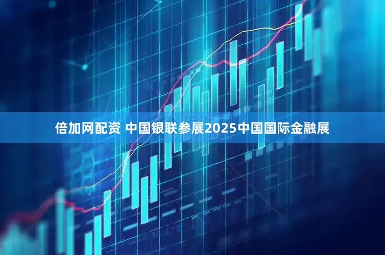 倍加网配资 中国银联参展2025中国国际金融展