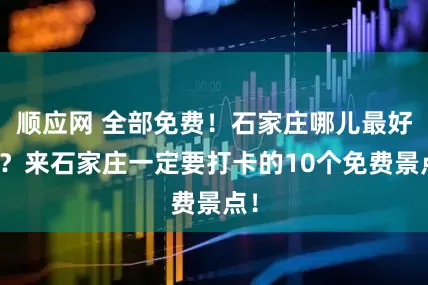 顺应网 全部免费！石家庄哪儿最好玩？来石家庄一定要打卡的10个免费景点！