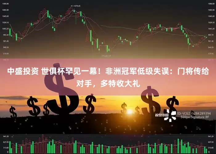 中盛投资 世俱杯罕见一幕！非洲冠军低级失误：门将传给对手，多特收大礼