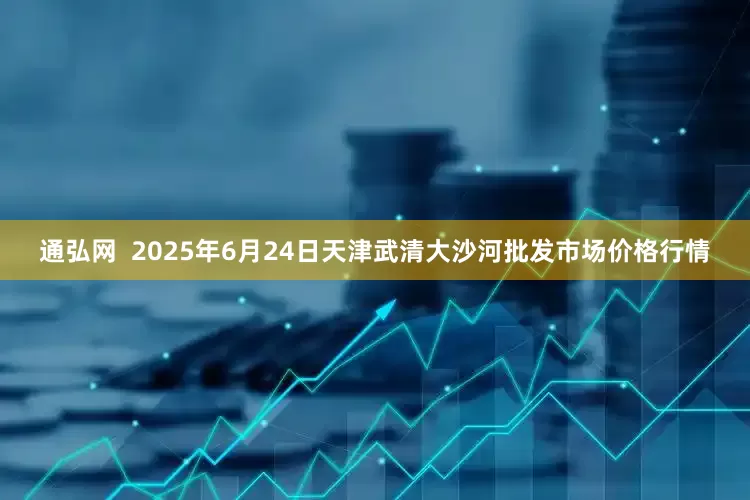 通弘网  2025年6月24日天津武清大沙河批发市场价格行情