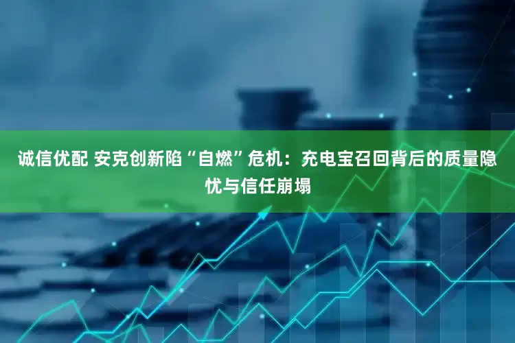 诚信优配 安克创新陷“自燃”危机：充电宝召回背后的质量隐忧与信任崩塌