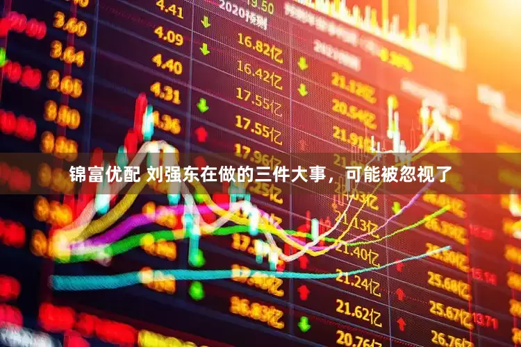 锦富优配 刘强东在做的三件大事，可能被忽视了