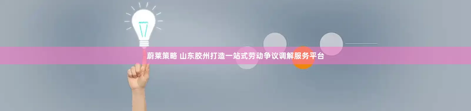 蔚莱策略 山东胶州打造一站式劳动争议调解服务平台