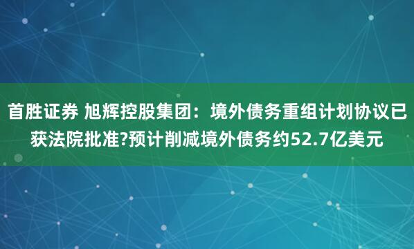 首胜证券 旭辉控股集团：境外债务重组计划协议已获法院批准?预计削减境外债务约52.7亿美元
