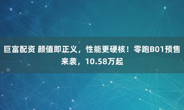巨富配资 颜值即正义，性能更硬核！零跑B01预售来袭，10.58万起