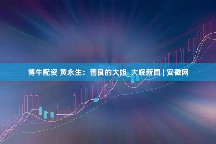 博牛配资 黄永生：善良的大姐_大皖新闻 | 安徽网