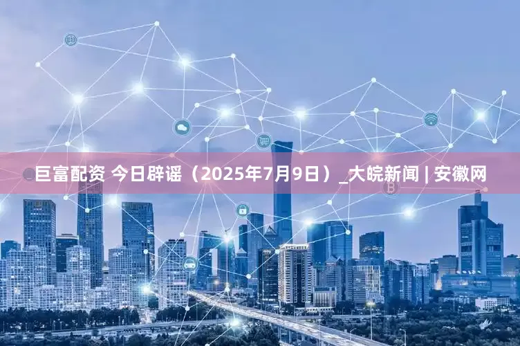 巨富配资 今日辟谣（2025年7月9日）_大皖新闻 | 安徽网
