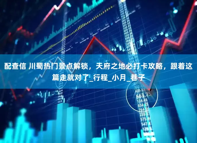 配查信 川蜀热门景点解锁，天府之地必打卡攻略，跟着这篇走就对了_行程_小月_巷子