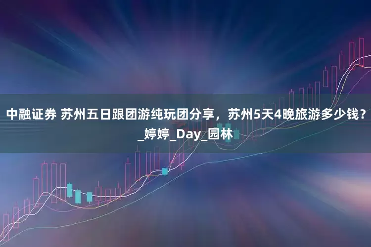 中融证券 苏州五日跟团游纯玩团分享，苏州5天4晚旅游多少钱？_婷婷_Day_园林