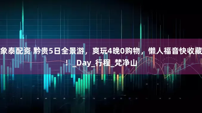 象泰配资 黔贵5日全景游，爽玩4晚0购物，懒人福音快收藏！_Day_行程_梵净山