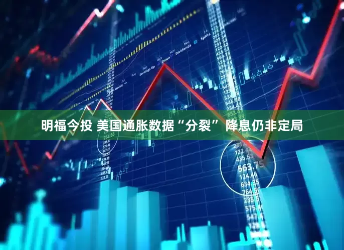 明福今投 美国通胀数据“分裂” 降息仍非定局