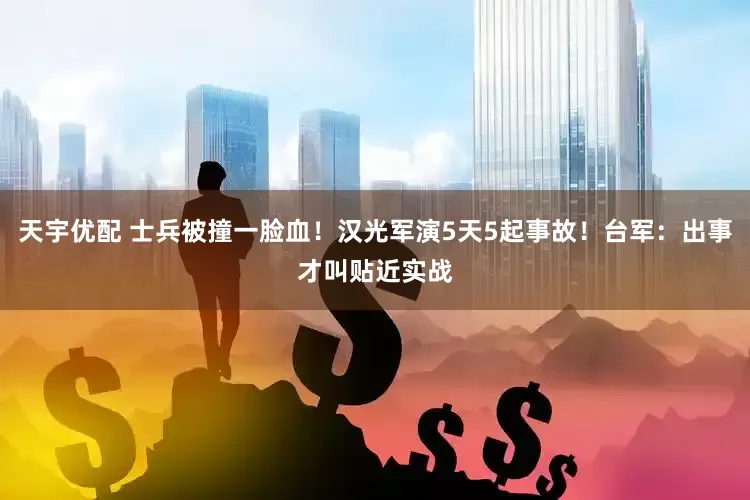 天宇优配 士兵被撞一脸血！汉光军演5天5起事故！台军：出事才叫贴近实战