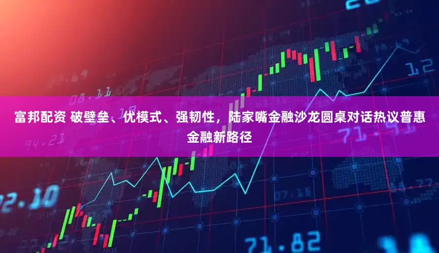 富邦配资 破壁垒、优模式、强韧性，陆家嘴金融沙龙圆桌对话热议普惠金融新路径