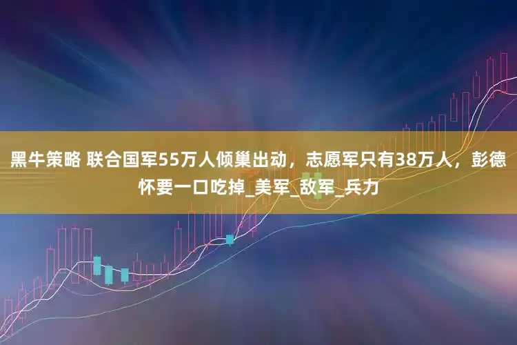 黑牛策略 联合国军55万人倾巢出动，志愿军只有38万人，彭德怀要一口吃掉_美军_敌军_兵力