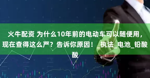 火牛配资 为什么10年前的电动车可以随便用，现在查得这么严？告诉你原因！_执法_电池_铅酸