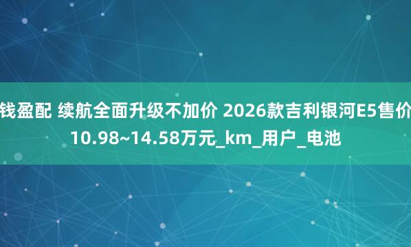钱盈配 续航全面升级不加价 2026款吉利银河E5售价10.98~14.58万元_km_用户_电池