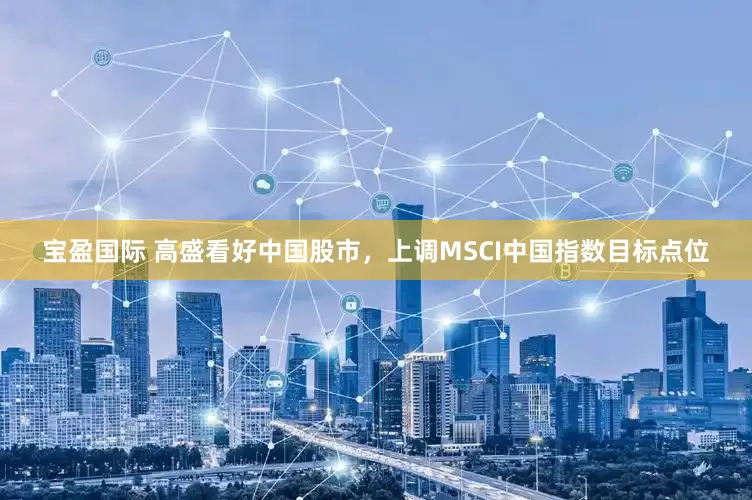 宝盈国际 高盛看好中国股市，上调MSCI中国指数目标点位