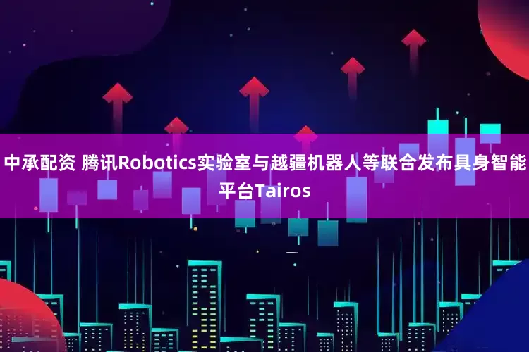 中承配资 腾讯Robotics实验室与越疆机器人等联合发布具身智能平台Tairos