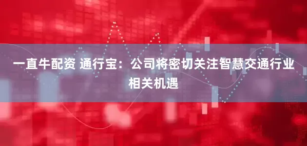 一直牛配资 通行宝：公司将密切关注智慧交通行业相关机遇