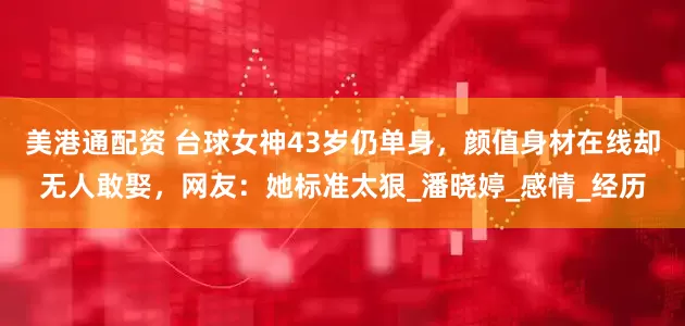 美港通配资 台球女神43岁仍单身，颜值身材在线却无人敢娶，网友：她标准太狠_潘晓婷_感情_经历