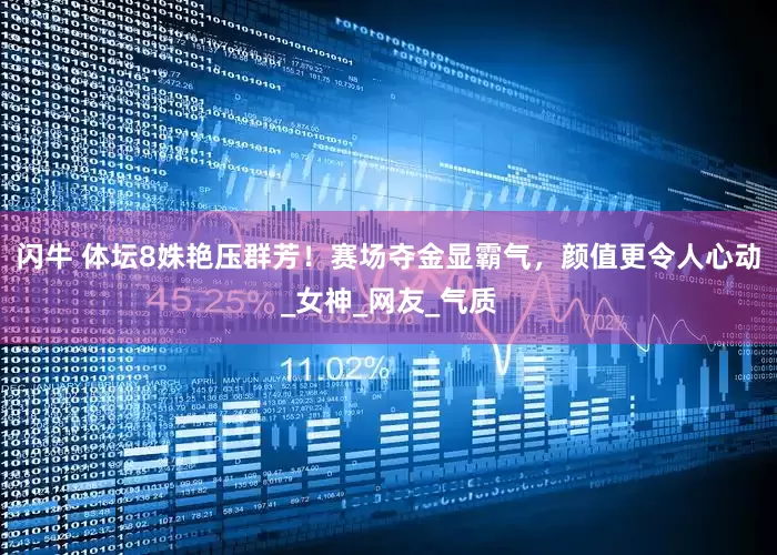 闪牛 体坛8姝艳压群芳！赛场夺金显霸气，颜值更令人心动_女神_网友_气质