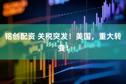铭创配资 关税突发！美国，重大转变！