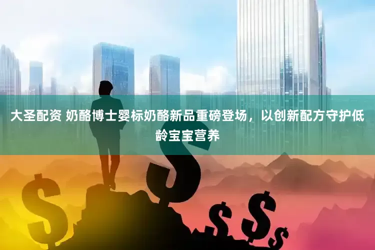 大圣配资 奶酪博士婴标奶酪新品重磅登场，以创新配方守护低龄宝宝营养