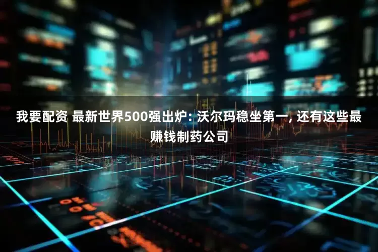 我要配资 最新世界500强出炉: 沃尔玛稳坐第一, 还有这些最赚钱制药公司
