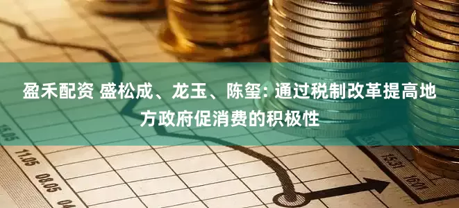 盈禾配资 盛松成、龙玉、陈玺: 通过税制改革提高地方政府促消费的积极性