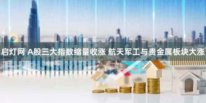 启灯网 A股三大指数缩量收涨 航天军工与贵金属板块大涨