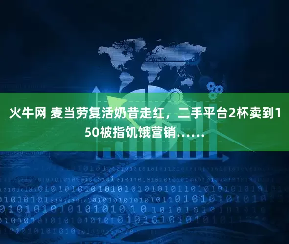 火牛网 麦当劳复活奶昔走红，二手平台2杯卖到150被指饥饿营销……