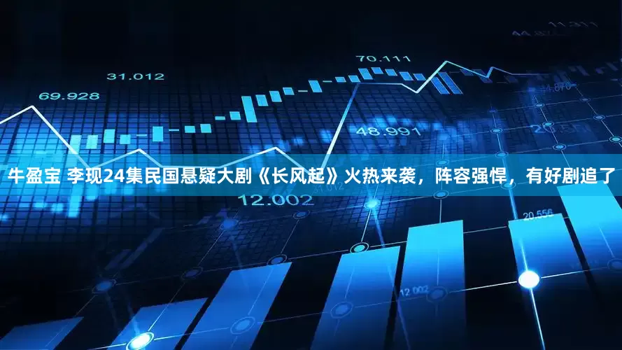 牛盈宝 李现24集民国悬疑大剧《长风起》火热来袭，阵容强悍，有好剧追了