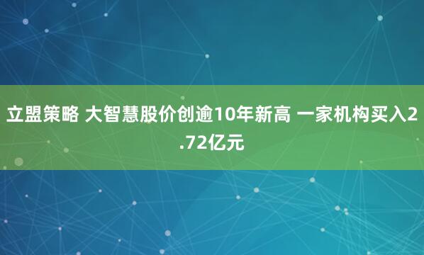 立盟策略 大智慧股价创逾10年新高 一家机构买入2.72亿元