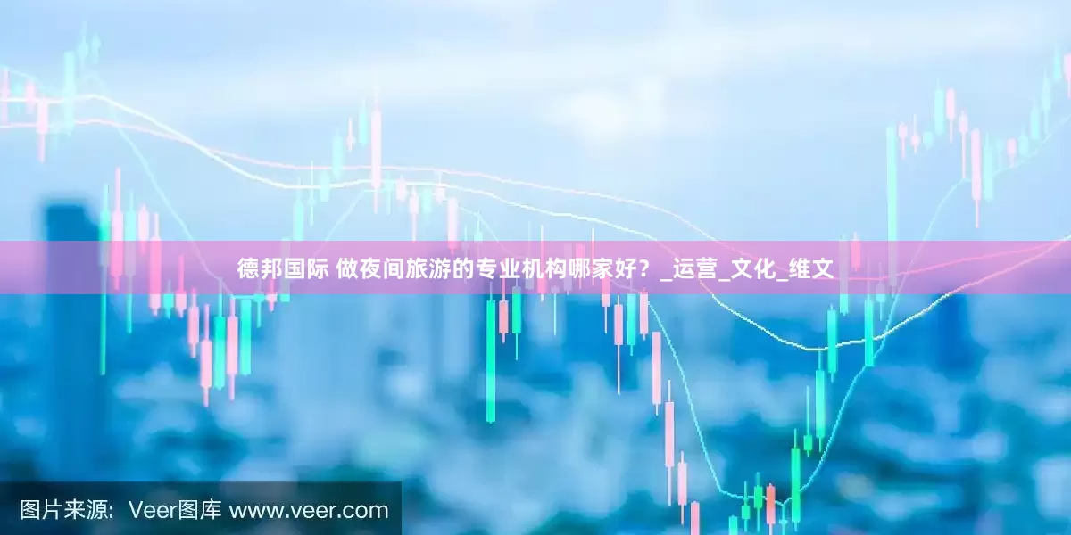 德邦国际 做夜间旅游的专业机构哪家好？_运营_文化_维文