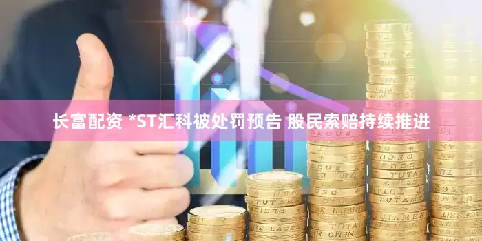 长富配资 *ST汇科被处罚预告 股民索赔持续推进