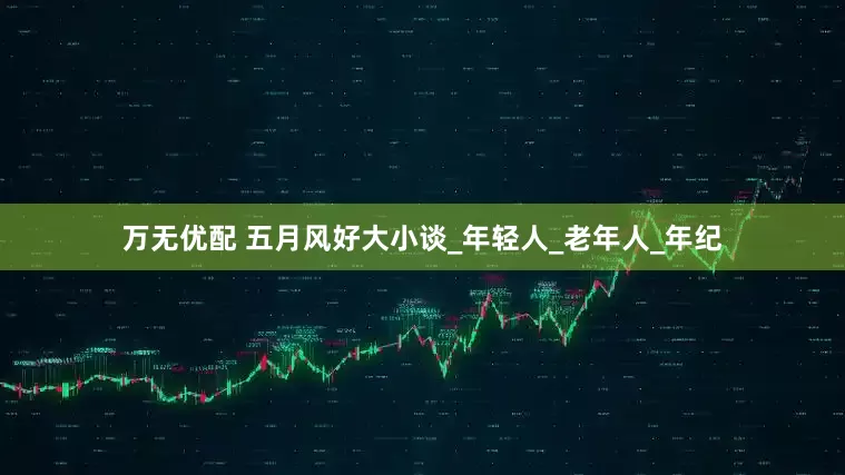 万无优配 五月风好大小谈_年轻人_老年人_年纪