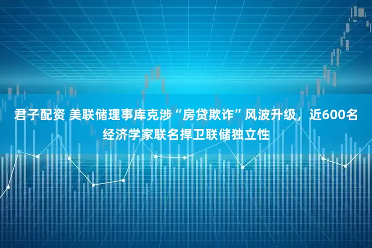 君子配资 美联储理事库克涉“房贷欺诈”风波升级，近600名经济学家联名捍卫联储独立性