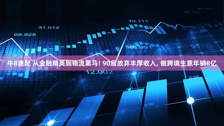 牛8速配 从金融精英到物流黑马! 90后放弃丰厚收入, 做跨境生意年销8亿