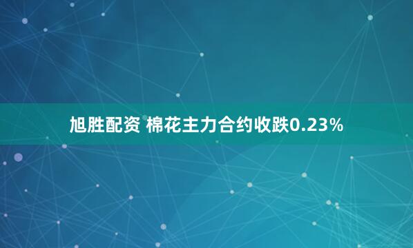 旭胜配资 棉花主力合约收跌0.23%