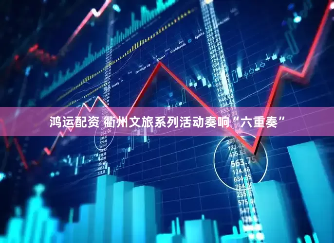 鸿运配资 衢州文旅系列活动奏响“六重奏”