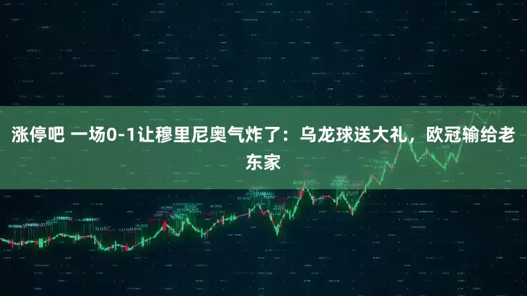 涨停吧 一场0-1让穆里尼奥气炸了：乌龙球送大礼，欧冠输给老东家