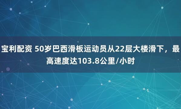 宝利配资 50岁巴西滑板运动员从22层大楼滑下，最高速度达103.8公里/小时