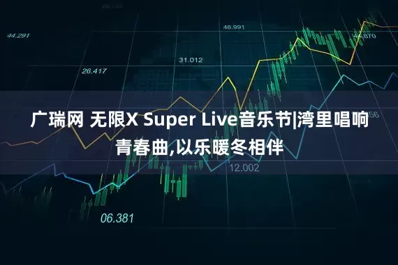 广瑞网 无限X Super Live音乐节|湾里唱响青春曲,以乐暖冬相伴