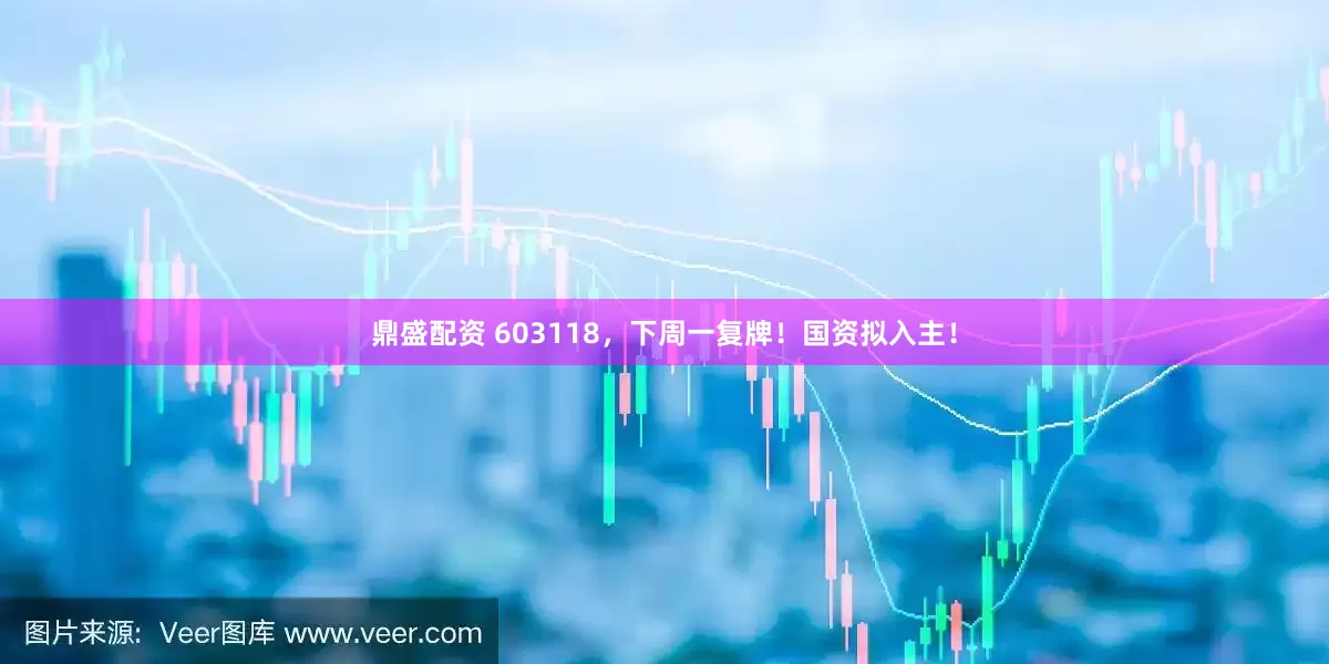 鼎盛配资 603118，下周一复牌！国资拟入主！