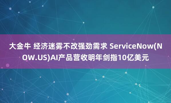 大金牛 经济迷雾不改强劲需求 ServiceNow(NOW.US)AI产品营收明年剑指10亿美元
